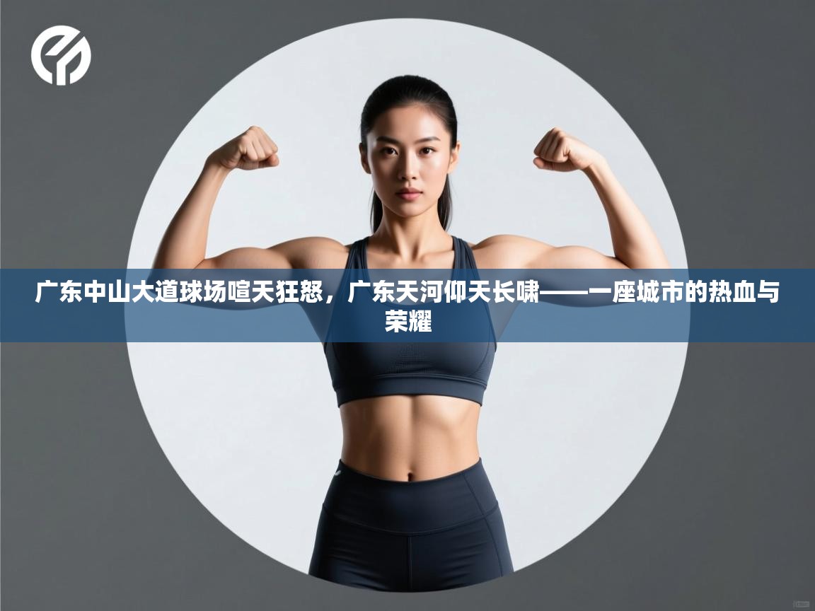 广东中山大道球场喧天狂怒，广东天河仰天长啸——一座城市的热血与荣耀